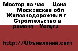 Мастер на час! › Цена ­ 100 - Московская обл., Железнодорожный г. Строительство и ремонт » Услуги   